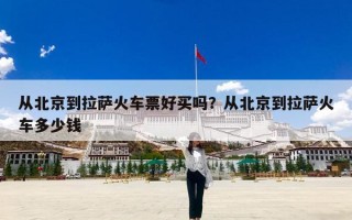 从北京到拉萨火车票好买吗？从北京到拉萨火车多少钱