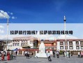 拉萨旅行路线？拉萨旅游路线攻略