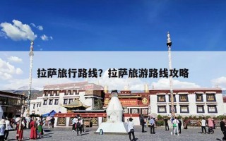 拉萨旅行路线？拉萨旅游路线攻略