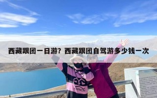 西藏跟团一日游？西藏跟团自驾游多少钱一次