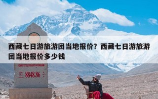西藏七日游旅游团当地报价？西藏七日游旅游团当地报价多少钱