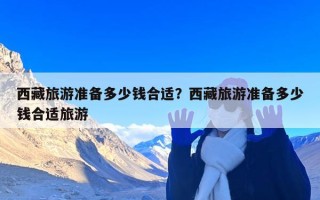 西藏旅游准备多少钱合适？西藏旅游准备多少钱合适旅游