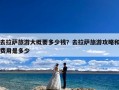 去拉萨旅游大概要多少钱？去拉萨旅游攻略和费用是多少