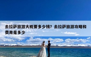 去拉萨旅游大概要多少钱？去拉萨旅游攻略和费用是多少