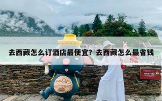 去西藏怎么订酒店最便宜？去西藏怎么最省钱