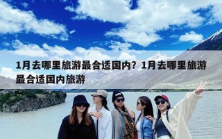 1月去哪里旅游最合适国内？1月去哪里旅游最合适国内旅游
