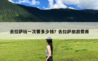 去拉萨玩一次要多少钱？去拉萨旅游费用