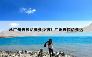 从广州去拉萨要多少钱？广州去拉萨多远