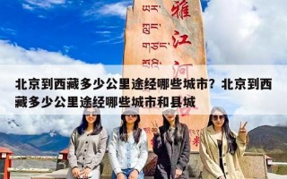 北京到西藏多少公里途经哪些城市？北京到西藏多少公里途经哪些城市和县城