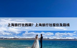上海旅行社西藏？上海旅行社报价及路线