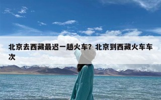 北京去西藏最迟一趟火车？北京到西藏火车车次