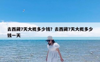 去西藏7天大概多少钱？去西藏7天大概多少钱一天