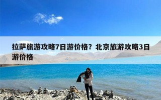 拉萨旅游攻略7日游价格？北京旅游攻略3日游价格