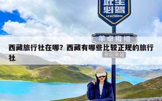 西藏旅行社在哪？西藏有哪些比较正规的旅行社