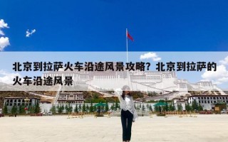 北京到拉萨火车沿途风景攻略？北京到拉萨的火车沿途风景