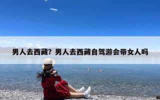 男人去西藏？男人去西藏自驾游会带女人吗