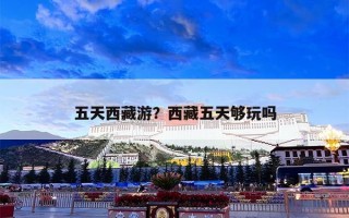 五天西藏游？西藏五天够玩吗