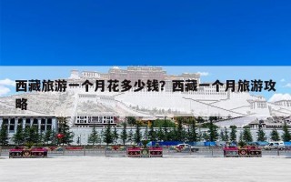 西藏旅游一个月花多少钱？西藏一个月旅游攻略