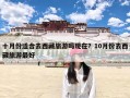 十月份适合去西藏旅游吗现在？10月份去西藏旅游最好