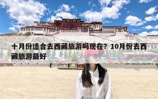 十月份适合去西藏旅游吗现在？10月份去西藏旅游最好