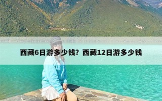 西藏6日游多少钱？西藏12日游多少钱