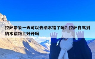 拉萨带呆一天可以去纳木错了吗？拉萨自驾到纳木错路上好开吗