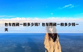 包车西藏一般多少钱？包车西藏一般多少钱一天