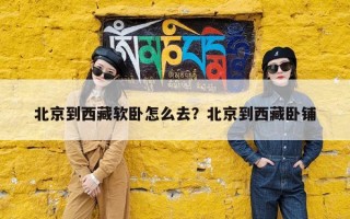北京到西藏软卧怎么去？北京到西藏卧铺