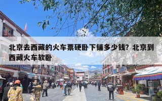 北京去西藏的火车票硬卧下铺多少钱？北京到西藏火车软卧
