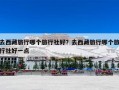 去西藏旅行哪个旅行社好？去西藏旅行哪个旅行社好一点