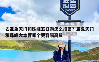 去圣象天门和珠峰五日游怎么报团？圣象天门和珠峰大本营哪个更容易高反