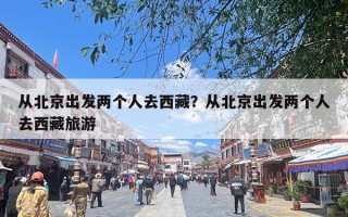 从北京出发两个人去西藏？从北京出发两个人去西藏旅游