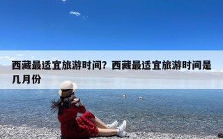 西藏最适宜旅游时间？西藏最适宜旅游时间是几月份