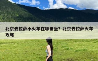 北京去拉萨小火车在哪里坐？北京去拉萨火车攻略