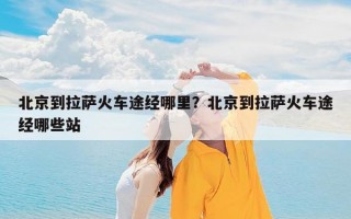 北京到拉萨火车途经哪里？北京到拉萨火车途经哪些站