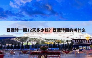 西藏转一圈12天多少钱？西藏转圈的叫什么