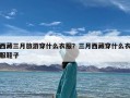 西藏三月旅游穿什么衣服？三月西藏穿什么衣服鞋子