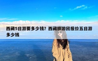 西藏5日游要多少钱？西藏旅游团报价五日游多少钱