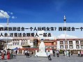 西藏旅游适合一个人玩吗女生？西藏适合一个人去,还是适合跟爱人一起去