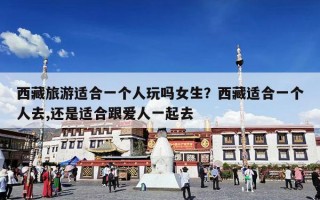 西藏旅游适合一个人玩吗女生？西藏适合一个人去,还是适合跟爱人一起去