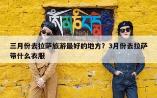三月份去拉萨旅游最好的地方？3月份去拉萨带什么衣服
