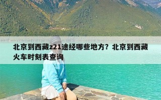 北京到西藏z21途经哪些地方？北京到西藏火车时刻表查询