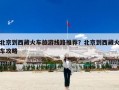 北京到西藏火车旅游线路推荐？北京到西藏火车攻略