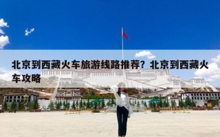 北京到西藏火车旅游线路推荐？北京到西藏火车攻略