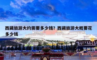 西藏旅游大约需要多少钱？西藏旅游大概要花多少钱