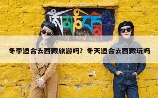冬季适合去西藏旅游吗？冬天适合去西藏玩吗