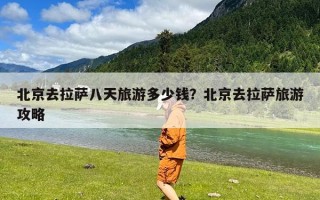 北京去拉萨八天旅游多少钱？北京去拉萨旅游攻略