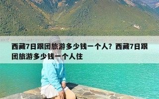 西藏7日跟团旅游多少钱一个人？西藏7日跟团旅游多少钱一个人住