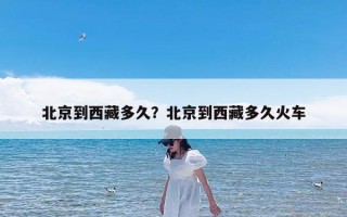 北京到西藏多久？北京到西藏多久火车