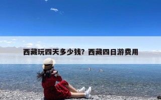 西藏玩四天多少钱？西藏四日游费用